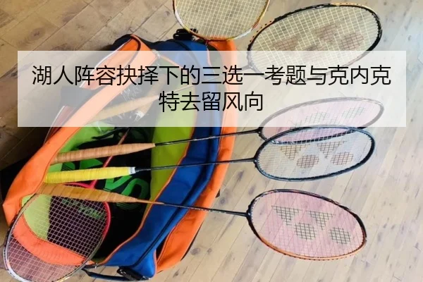 湖人阵容抉择下的三选一考题与克内克特去留风向